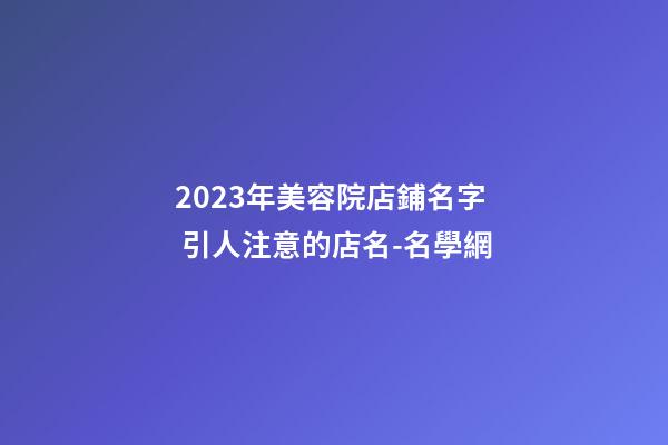 2023年美容院店鋪名字 引人注意的店名-名學網-第1張-店鋪起名-玄機派